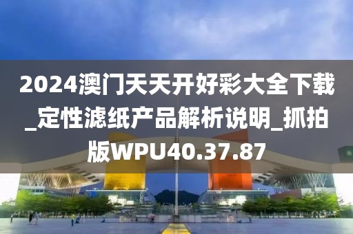 2024澳门天天开好彩大全下载_定性滤纸产品解析说明_抓拍版WPU40.37.87