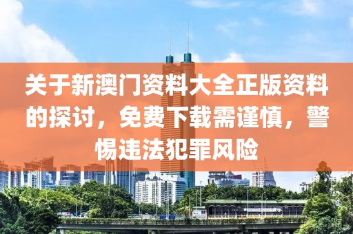 关于新澳门资料大全正版资料的探讨，免费下载需谨慎，警惕违法犯罪风险