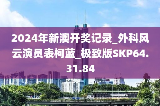 2024年新澳开奖记录_外科风云演员表柯蓝_极致版SKP64.31.84