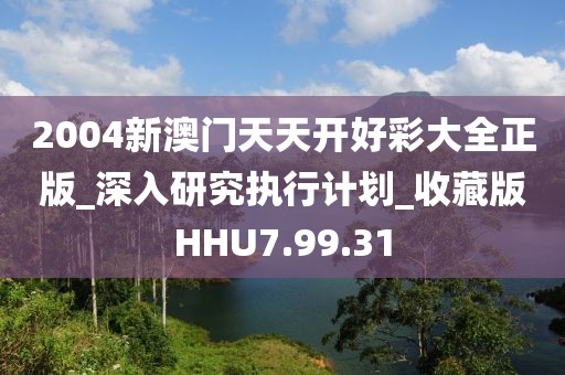 2004新澳门天天开好彩大全正版_深入研究执行计划_收藏版HHU7.99.31