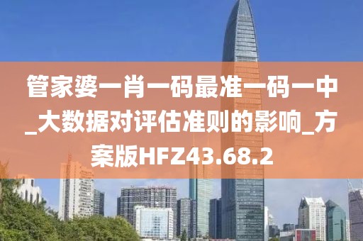 管家婆一肖一码最准一码一中_大数据对评估准则的影响_方案版HFZ43.68.2