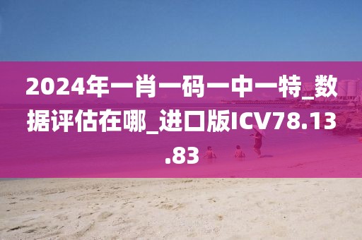 2024年一肖一码一中一特_数据评估在哪_进口版ICV78.13.83