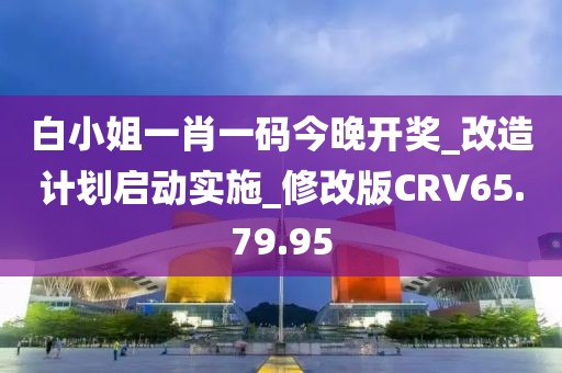 白小姐一肖一码今晚开奖_改造计划启动实施_修改版CRV65.79.95