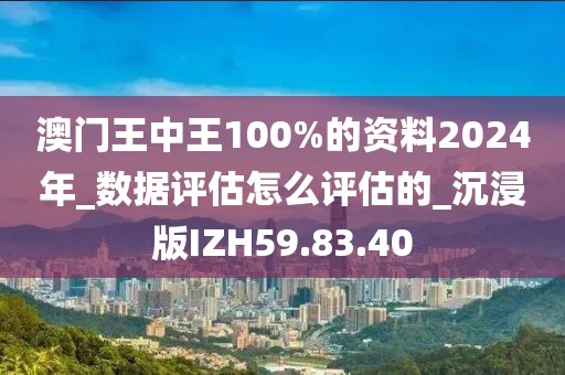 澳门王中王100%的资料2024年_数据评估怎么评估的_沉浸版IZH59.83.40