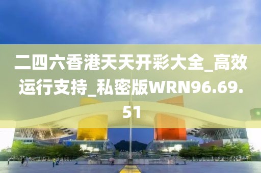 二四六香港天天开彩大全_高效运行支持_私密版WRN96.69.51