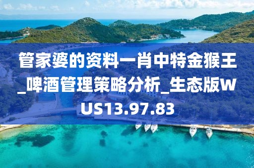 管家婆的资料一肖中特金猴王_啤酒管理策略分析_生态版WUS13.97.83