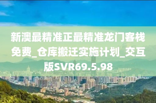 新澳最精准正最精准龙门客栈免费_仓库搬迁实施计划_交互版SVR69.5.98