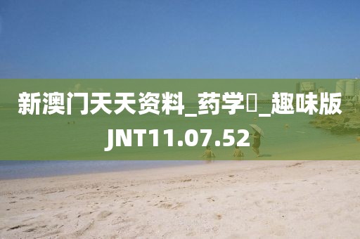 新澳门天天资料_药学‌_趣味版JNT11.07.52