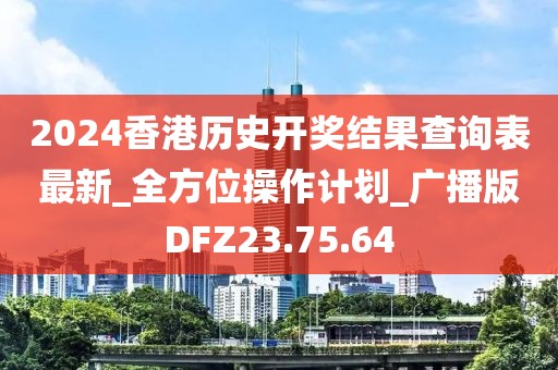 2024香港历史开奖结果查询表最新_全方位操作计划_广播版DFZ23.75.64