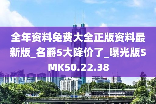 全年资料免费大全正版资料最新版_名爵5大降价了_曝光版SMK50.22.38