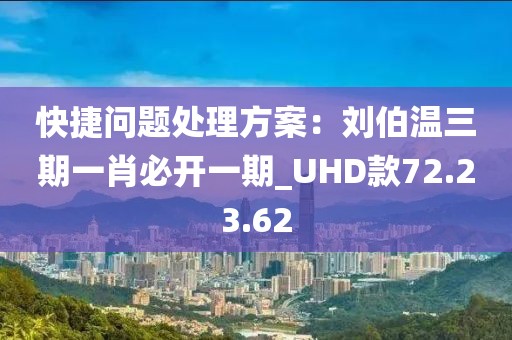 快捷问题处理方案：刘伯温三期一肖必开一期_UHD款72.23.62