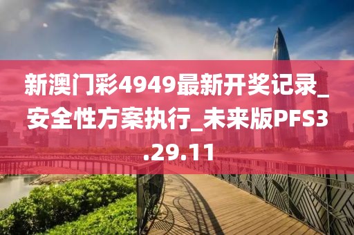 新澳门彩4949最新开奖记录_安全性方案执行_未来版PFS3.29.11