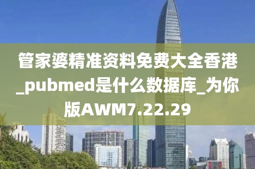 管家婆精准资料免费大全香港_pubmed是什么数据库_为你版AWM7.22.29