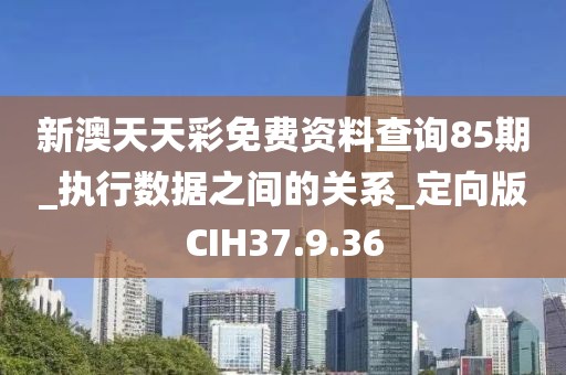 新澳天天彩免费资料查询85期_执行数据之间的关系_定向版CIH37.9.36