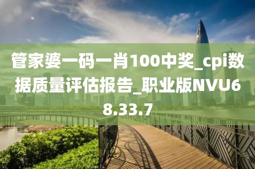 管家婆一码一肖100中奖_cpi数据质量评估报告_职业版NVU68.33.7