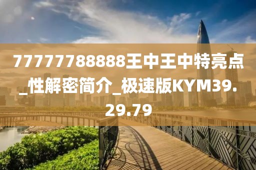 77777788888王中王中特亮点_性解密简介_极速版KYM39.29.79