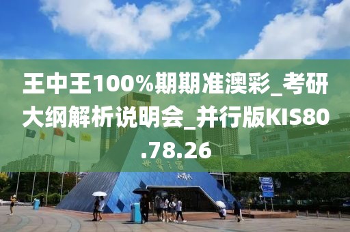 王中王100%期期准澳彩_考研大纲解析说明会_并行版KIS80.78.26