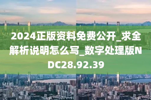 2024正版资料免费公开_求全解析说明怎么写_数字处理版NDC28.92.39