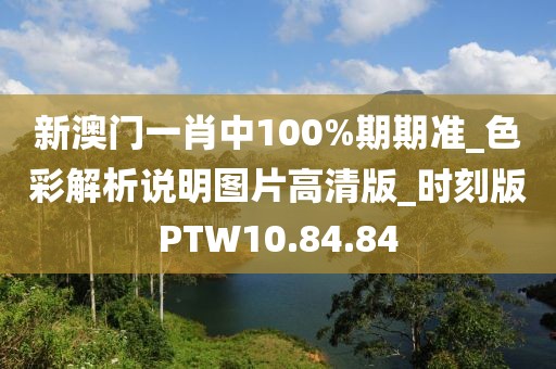 新澳门一肖中100%期期准_色彩解析说明图片高清版_时刻版PTW10.84.84