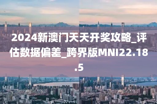 2024新澳门天天开奖攻略_评估数据偏差_跨界版MNI22.18.5