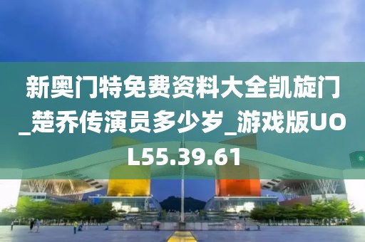 新奥门特免费资料大全凯旋门_楚乔传演员多少岁_游戏版UOL55.39.61