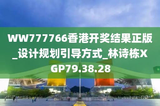 WW777766香港开奖结果正版_设计规划引导方式_林诗栋XGP79.38.28