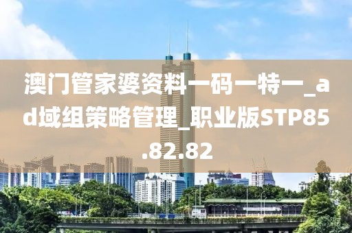 澳门管家婆资料一码一特一_ad域组策略管理_职业版STP85.82.82