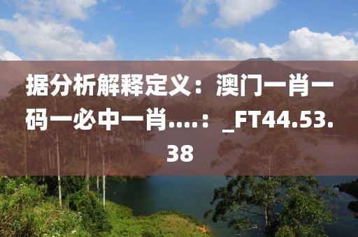 据分析解释定义：澳门一肖一码一必中一肖....：_FT44.53.38