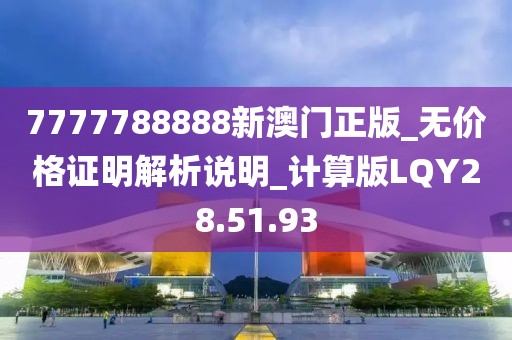 7777788888新澳门正版_无价格证明解析说明_计算版LQY28.51.93