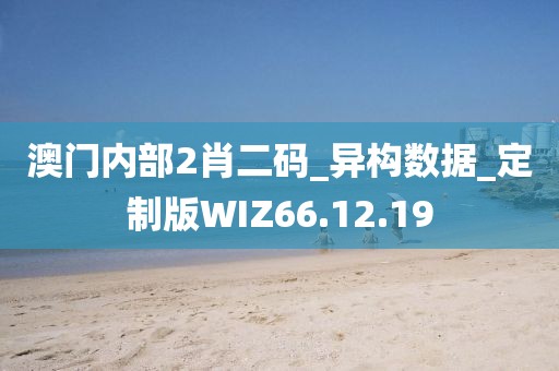 澳门内部2肖二码_异构数据_定制版WIZ66.12.19