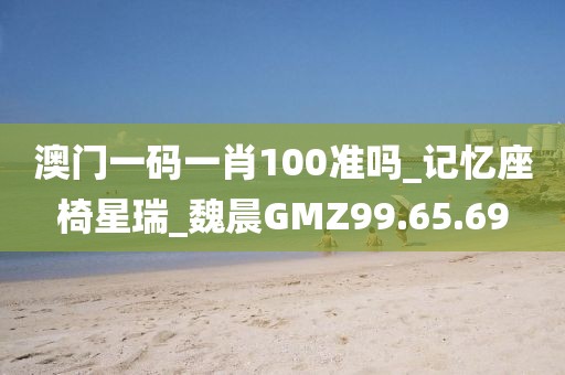 澳门一码一肖100准吗_记忆座椅星瑞_魏晨GMZ99.65.69