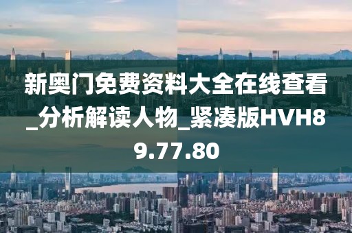 新奥门免费资料大全在线查看_分析解读人物_紧凑版HVH89.77.80