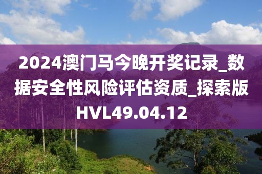 2024澳门马今晚开奖记录_数据安全性风险评估资质_探索版HVL49.04.12