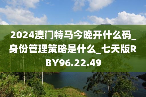 2024澳门特马今晚开什么码_身份管理策略是什么_七天版RBY96.22.49