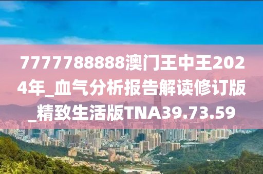 7777788888澳门王中王2024年_血气分析报告解读修订版_精致生活版TNA39.73.59