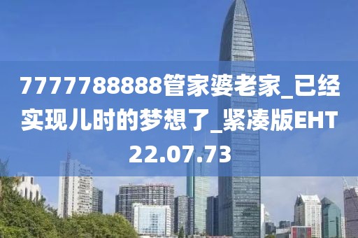 7777788888管家婆老家_已经实现儿时的梦想了_紧凑版EHT22.07.73