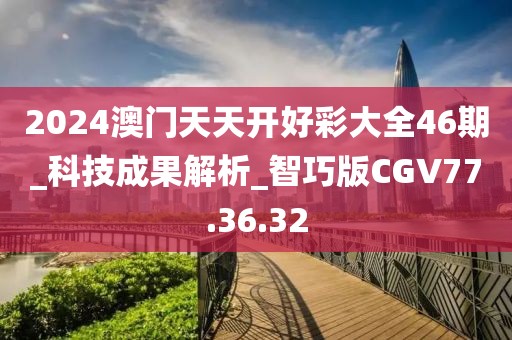 2024澳门天天开好彩大全46期_科技成果解析_智巧版CGV77.36.32