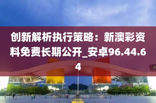 创新解析执行策略：新澳彩资料免费长期公开_安卓96.44.64