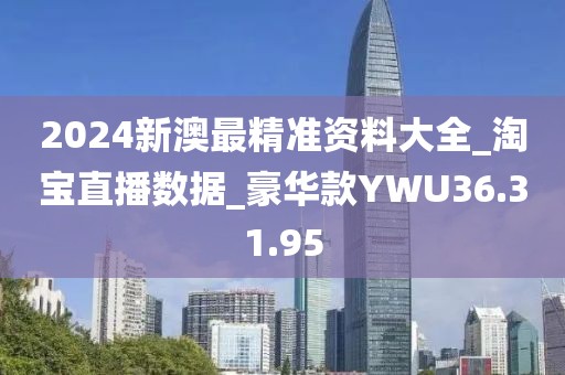 2024新澳最精准资料大全_淘宝直播数据_豪华款YWU36.31.95