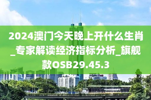 2024澳门今天晚上开什么生肖_专家解读经济指标分析_旗舰款OSB29.45.3