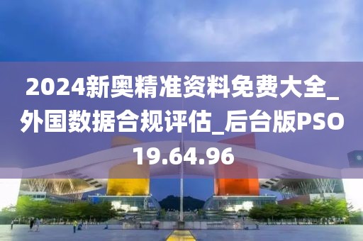 2024新奥精准资料免费大全_外国数据合规评估_后台版PSO19.64.96