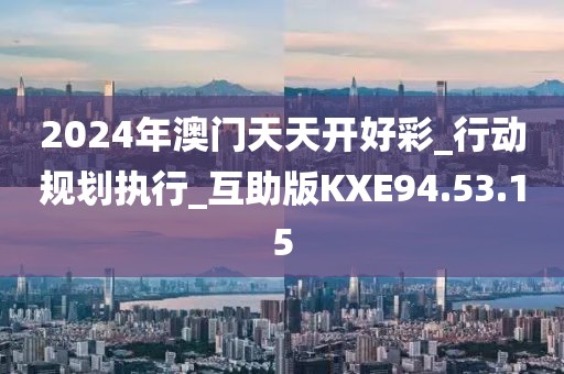 2024年澳门天天开好彩_行动规划执行_互助版KXE94.53.15