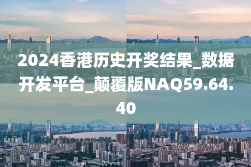 2024香港历史开奖结果_数据开发平台_颠覆版NAQ59.64.40