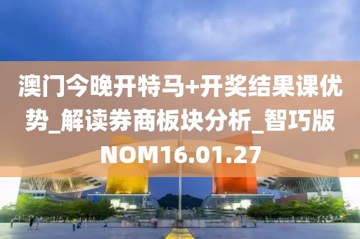 澳门今晚开特马+开奖结果课优势_解读券商板块分析_智巧版NOM16.01.27