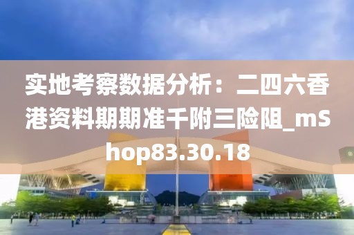 实地考察数据分析：二四六香港资料期期准千附三险阻_mShop83.30.18