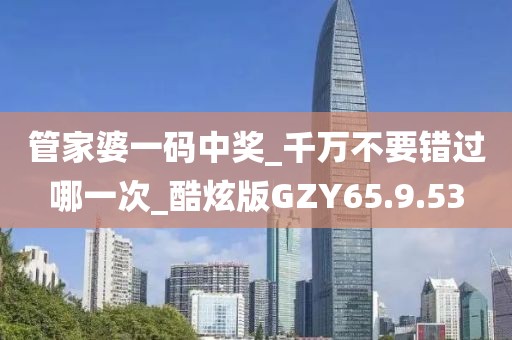 管家婆一码中奖_千万不要错过哪一次_酷炫版GZY65.9.53