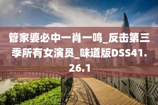 管家婆必中一肖一鸣_反击第三季所有女演员_味道版DSS41.26.1