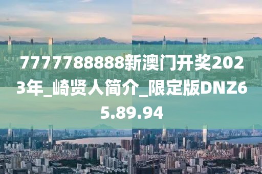 7777788888新澳门开奖2023年_崎贤人简介_限定版DNZ65.89.94