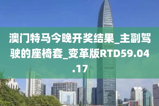 澳门特马今晚开奖结果_主副驾驶的座椅套_变革版RTD59.04.17