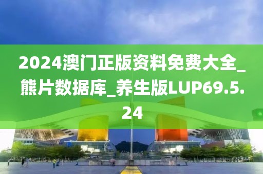 2024澳门正版资料免费大全_熊片数据库_养生版LUP69.5.24